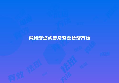 揭秘斑点成因及有效祛斑方法