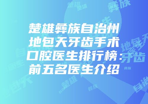 楚雄彝族自治州地包天牙齿手术口腔医生排行榜：前五名医生介绍