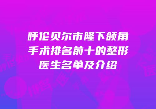 呼伦贝尔市隆下颌角手术排名前十的整形医生名单及介绍