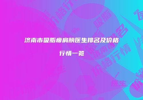 济南市吸脂瘦肩膀医生排名及价格行情一览