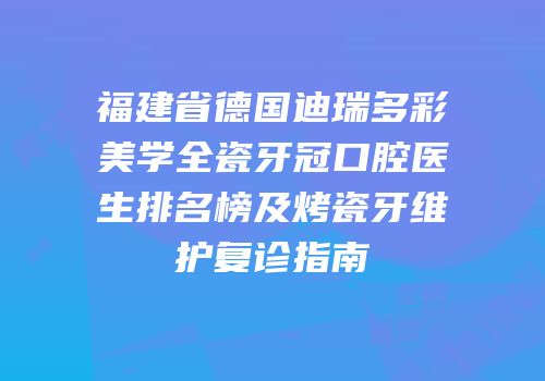 福建省德国迪瑞多彩美学全瓷牙冠口腔医生排名榜及烤瓷牙维护复诊指南