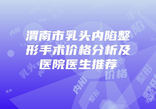 渭南市乳头内陷整形手术价格分析及医院医生推荐