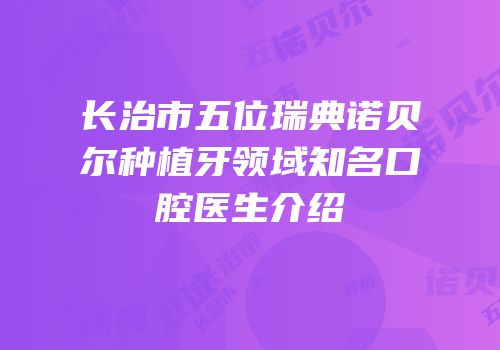 长治市五位瑞典诺贝尔种植牙领域知名口腔医生介绍