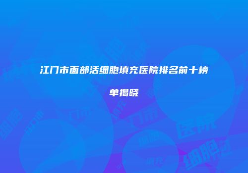 江门市面部活细胞填充医院排名前十榜单揭晓