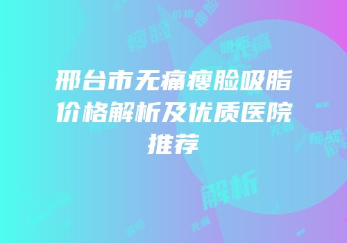邢台市无痛瘦脸吸脂价格解析及优质医院推荐