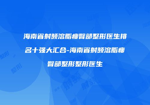 海南省射频溶脂瘦臀部整形医生排名十强大汇合-海南省射频溶脂瘦臀部整形整形医生