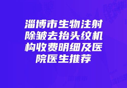 淄博市生物注射除皱去抬头纹机构收费明细及医院医生推荐