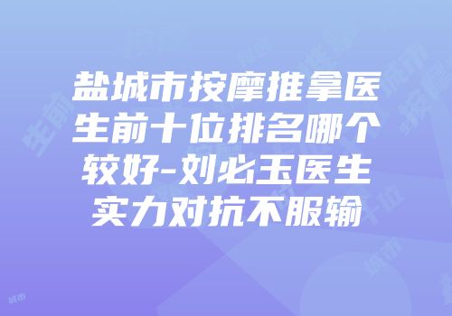 盐城市按摩推拿医生前十位排名哪个较好-刘必玉医生实力对抗不服输
