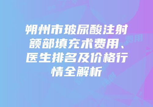 朔州市玻尿酸注射额部填充术费用、医生排名及价格行情全解析