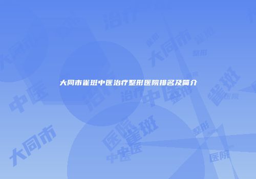 大同市雀斑中医治疗整形医院排名及简介
