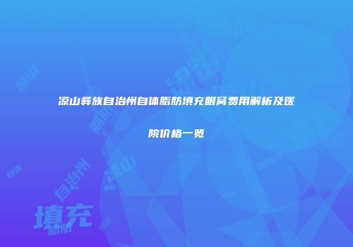 凉山彝族自治州自体脂肪填充眼窝费用解析及医院价格一览