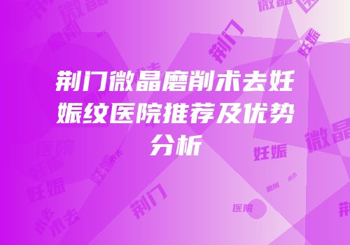 荆门微晶磨削术去妊娠纹医院推荐及优势分析