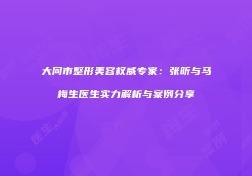 大同市整形美容权威专家：张昕与马梅生医生实力解析与案例分享