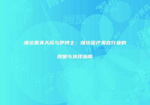 潍坊壹美天成与伊博士：潍坊医疗美容行业的翘楚与选择指南