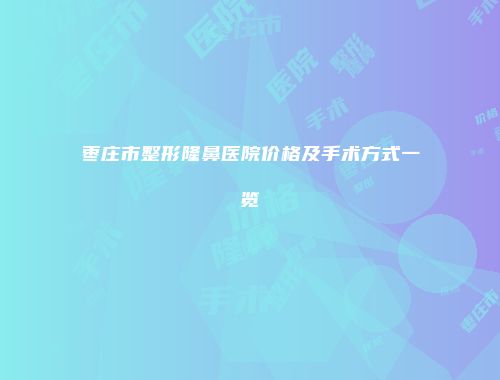 枣庄市整形隆鼻医院价格及手术方式一览