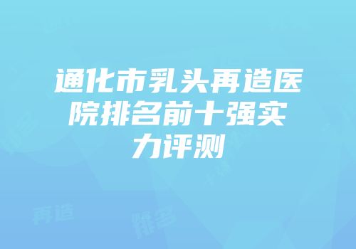 通化市乳头再造医院排名前十强实力评测
