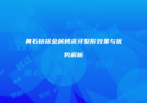 黄石钴铬金属烤瓷牙整形效果与优势解析