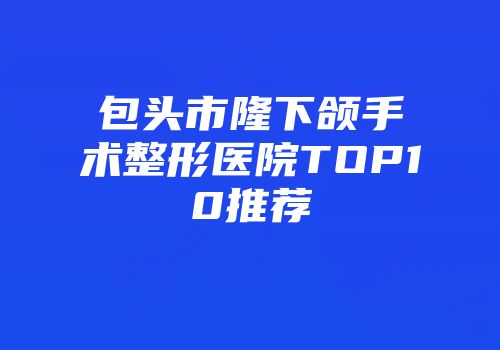 包头市隆下颌手术整形医院TOP10推荐