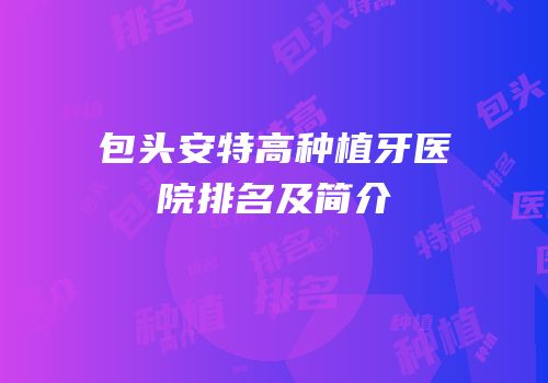包头安特高种植牙医院排名及简介
