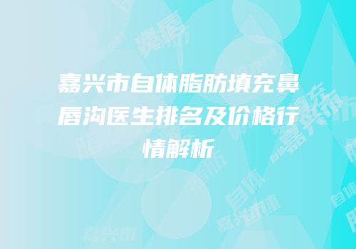嘉兴市自体脂肪填充鼻唇沟医生排名及价格行情解析