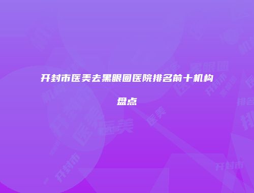 开封市医美去黑眼圈医院排名前十机构盘点