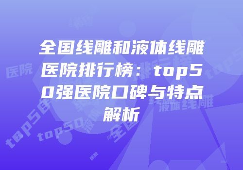 全国线雕和液体线雕医院排行榜：top50强医院口碑与特点解析