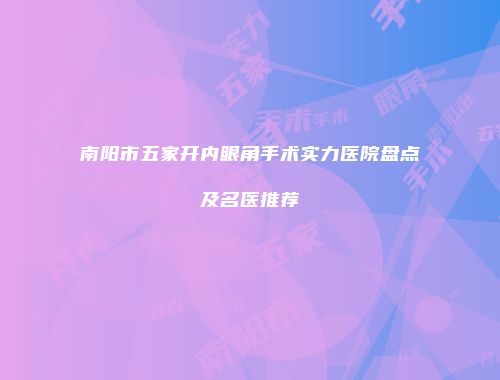 南阳市五家开内眼角手术实力医院盘点及名医推荐