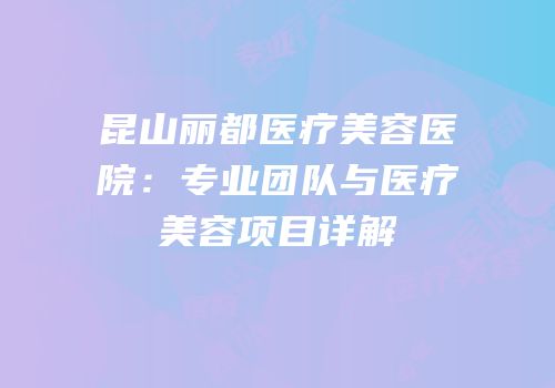 昆山丽都医疗美容医院：专业团队与医疗美容项目详解