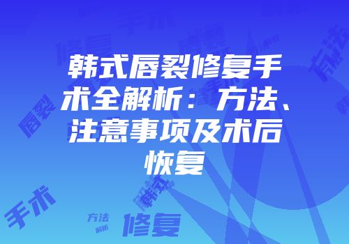 韩式唇裂修复手术全解析：方法、注意事项及术后恢复