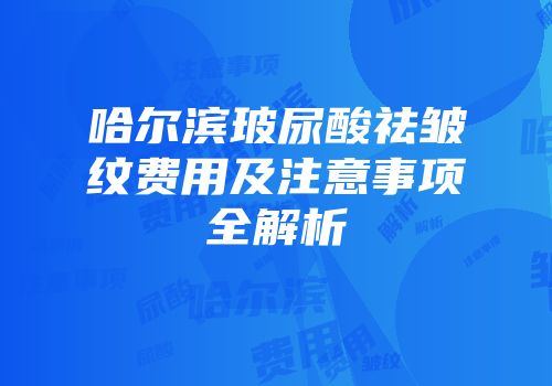 哈尔滨玻尿酸祛皱纹费用及注意事项全解析