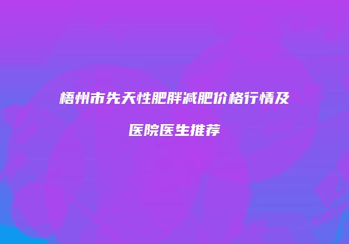 梧州市先天性肥胖减肥价格行情及医院医生推荐