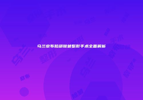 乌兰察布脸部除皱整形手术全面解析
