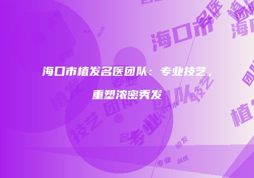 海口市植发名医团队：专业技艺，重塑浓密秀发