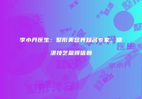 李小丹医生：整形美容界知名专家，精湛技艺赢得信赖