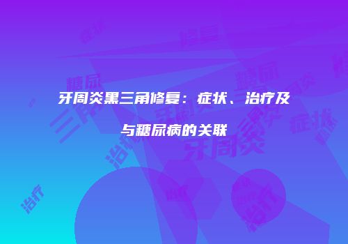 牙周炎黑三角修复：症状、治疗及与糖尿病的关联