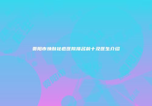 贵阳市焕肤祛痘医院排名前十及医生介绍