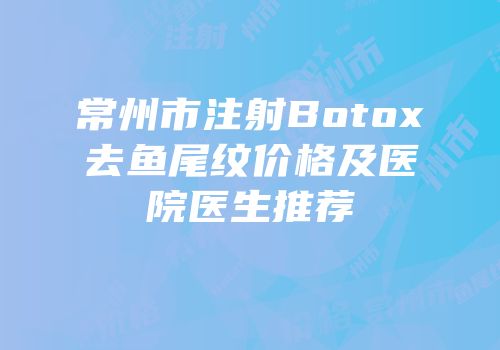 常州市注射Botox去鱼尾纹价格及医院医生推荐