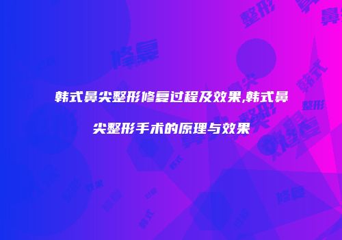 韩式鼻尖整形修复过程及效果,韩式鼻尖整形手术的原理与效果
