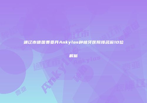 通辽市德国费亚丹Ankylos种植牙医院排名前10位解析