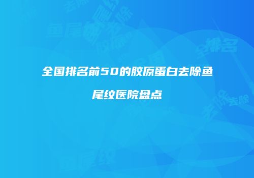 全国排名前50的胶原蛋白去除鱼尾纹医院盘点