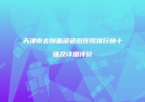 天津市去除面部色斑医院排行榜十强及详细评价