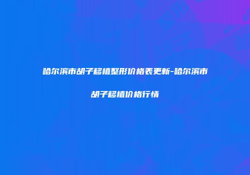 哈尔滨市胡子移植整形价格表更新-哈尔滨市胡子移植价格行情