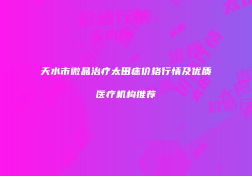 天水市微晶治疗太田痣价格行情及优质医疗机构推荐