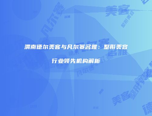 渭南德尔美客与凡尔赛名雅：整形美容行业领先机构解析