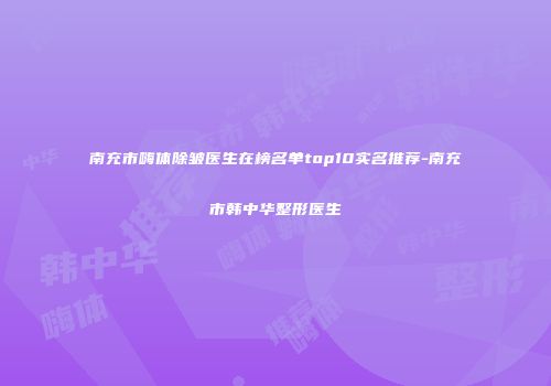 南充市嗨体除皱医生在榜名单top10实名推荐-南充市韩中华整形医生