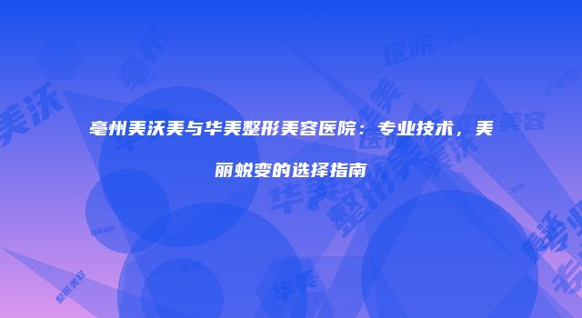 亳州美沃美与华美整形美容医院：专业技术，美丽蜕变的选择指南