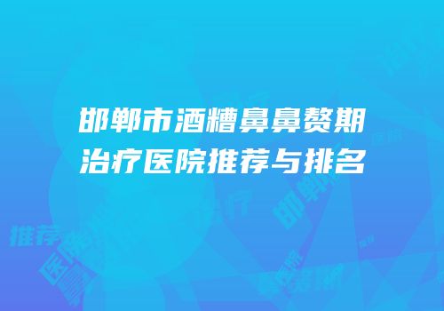邯郸市酒糟鼻鼻赘期治疗医院推荐与排名