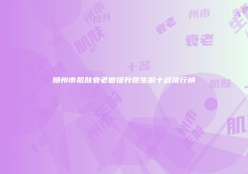 随州市肌肤衰老做提升医生前十名排行榜