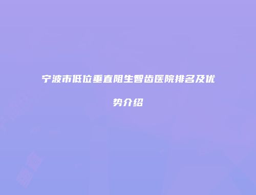 宁波市低位垂直阻生智齿医院排名及优势介绍