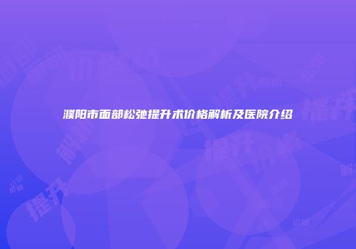 濮阳市面部松弛提升术价格解析及医院介绍
